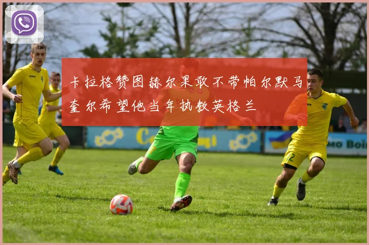 卡拉格赞图赫尔果敢不带帕尔默马奎尔希望他当年执教英格兰