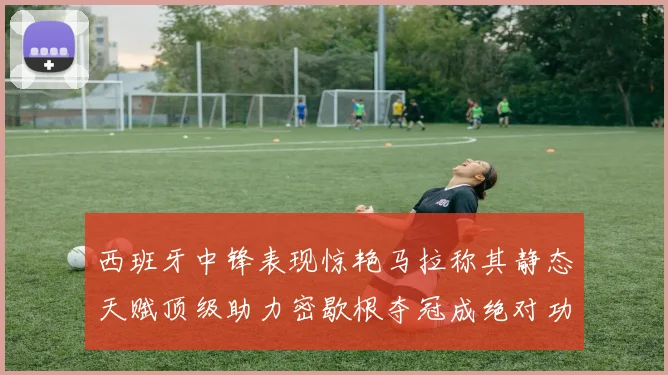 西班牙中锋表现惊艳马拉称其静态天赋顶级助力密歇根夺冠成绝对功臣