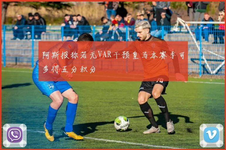 阿斯报称若无VAR干预皇马本赛季可多得五分积分
