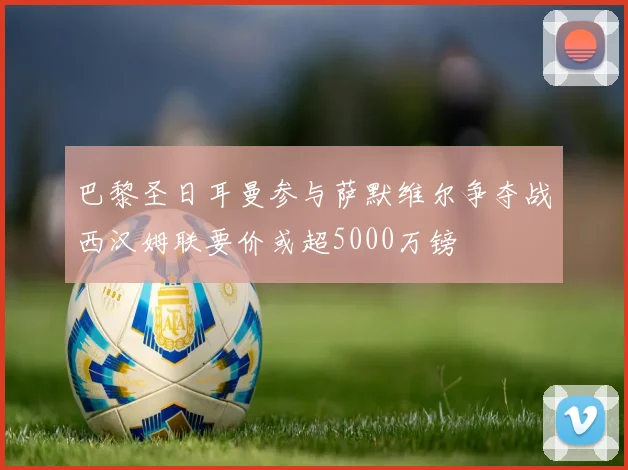 巴黎圣日耳曼参与萨默维尔争夺战西汉姆联要价或超5000万镑