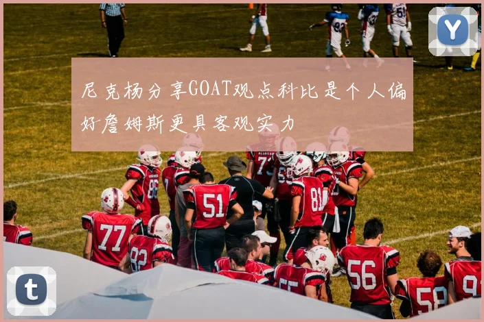尼克杨分享GOAT观点科比是个人偏好詹姆斯更具客观实力
