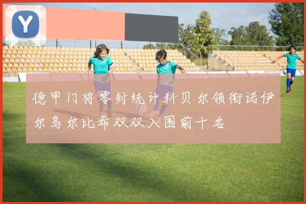 德甲门将零封统计科贝尔领衔诺伊尔乌尔比希双双入围前十名