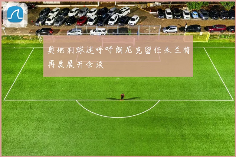 奥地利球迷呼吁朗尼克留任米兰将再度展开会谈