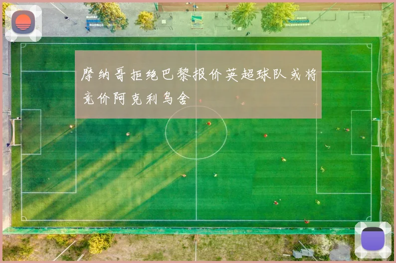 摩纳哥拒绝巴黎报价英超球队或将竞价阿克利乌舍
