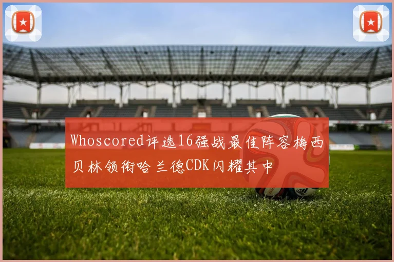Whoscored评选16强战最佳阵容梅西贝林领衔哈兰德CDK闪耀其中