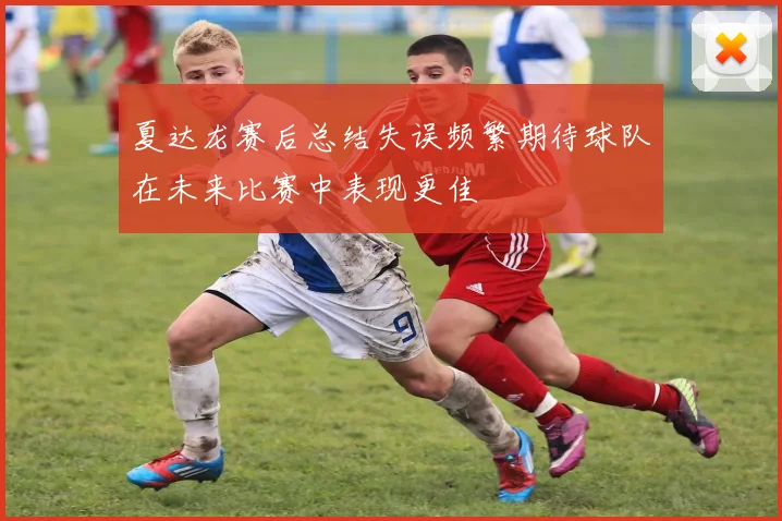夏达龙赛后总结失误频繁期待球队在未来比赛中表现更佳