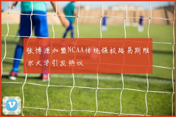 张博源加盟NCAA传统强校路易斯维尔大学引发热议