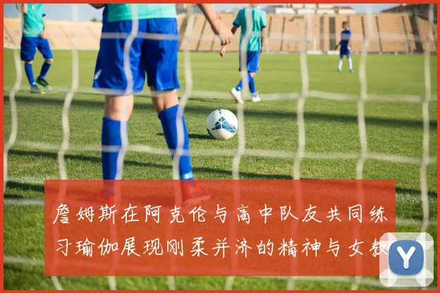 詹姆斯在阿克伦与高中队友共同练习瑜伽展现刚柔并济的精神与女教练合影留念
