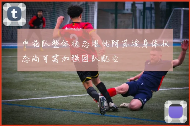 申花队整体状态堪忧阿苏埃身体状态尚可需加强团队配合