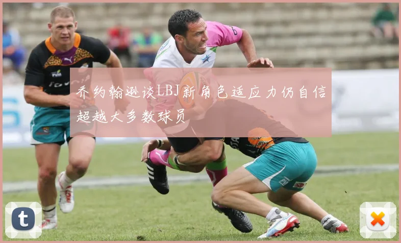乔约翰逊谈LBJ新角色适应力仍自信超越大多数球员