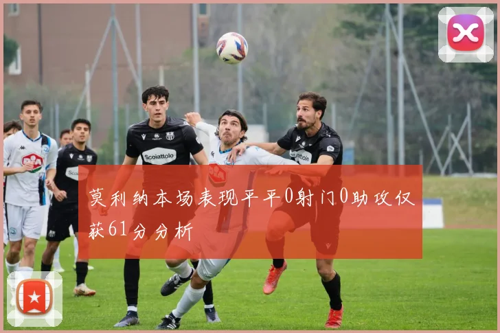 莫利纳本场表现平平0射门0助攻仅获61分分析