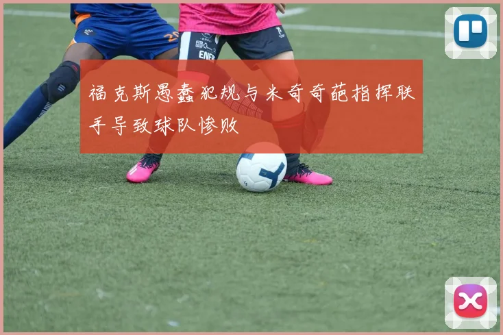 福克斯愚蠢犯规与米奇奇葩指挥联手导致球队惨败