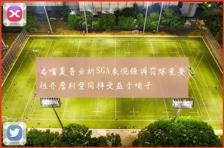 名嘴夏普分析SGA表现强调罚球重要性乔詹科登同样受益于哨子