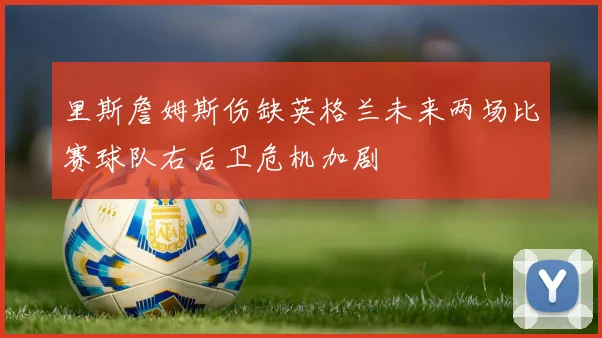 里斯詹姆斯伤缺英格兰未来两场比赛球队右后卫危机加剧