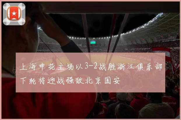 上海申花主场以3-2战胜浙江俱乐部下轮将迎战强敌北京国安