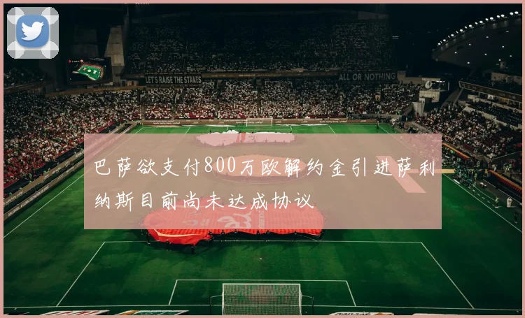巴萨欲支付800万欧解约金引进萨利纳斯目前尚未达成协议