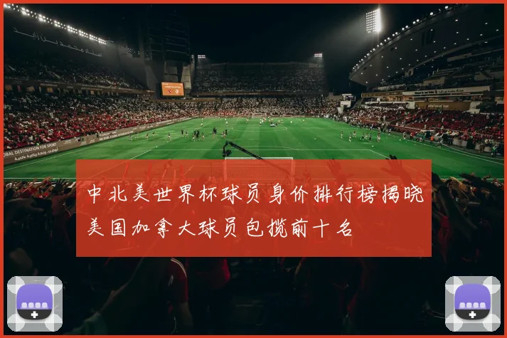 中北美世界杯球员身价排行榜揭晓美国加拿大球员包揽前十名