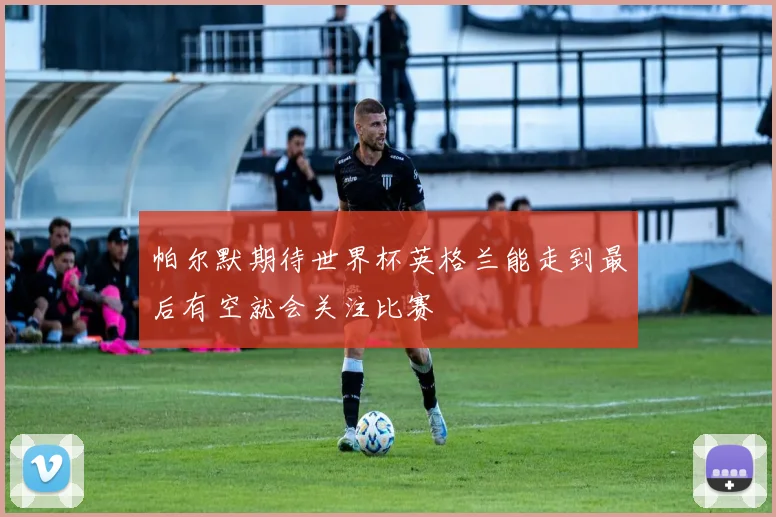帕尔默期待世界杯英格兰能走到最后有空就会关注比赛