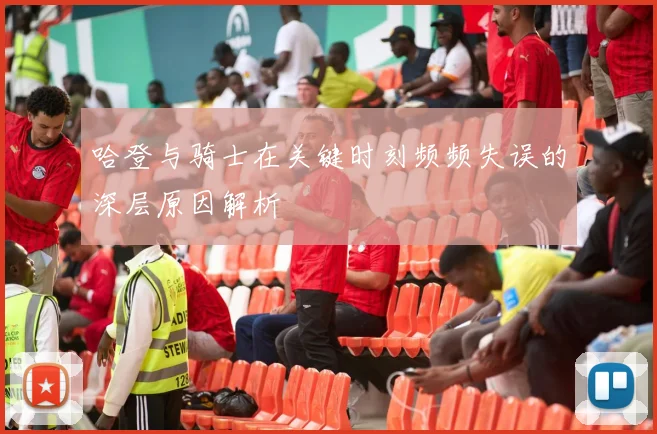 哈登与骑士在关键时刻频频失误的深层原因解析