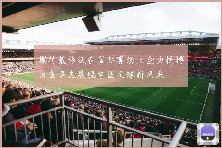 期待戴伟浚在国际赛场上全力拼搏为国争光展现中国足球新风采