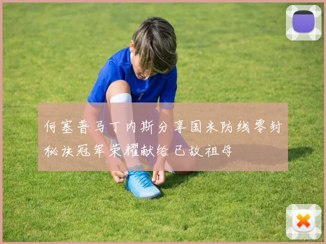 何塞普马丁内斯分享国米防线零封秘诀冠军荣耀献给已故祖母