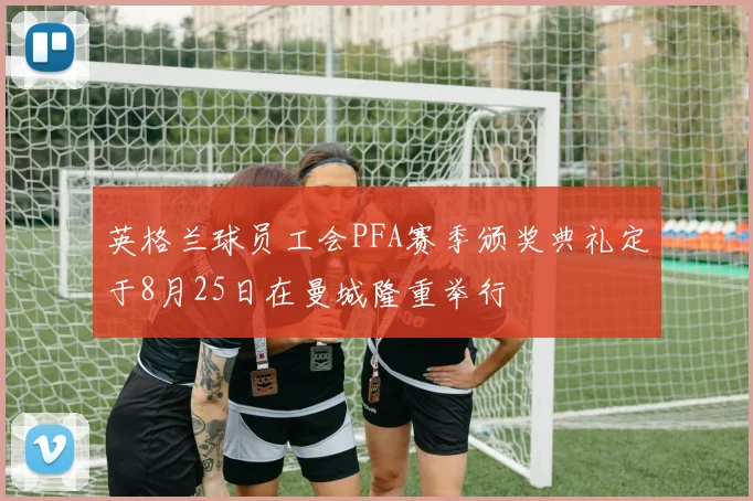 英格兰球员工会PFA赛季颁奖典礼定于8月25日在曼城隆重举行