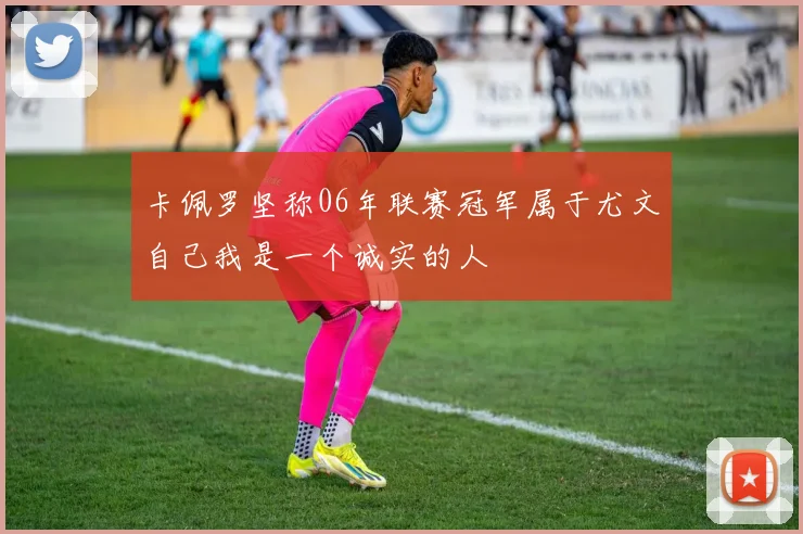 卡佩罗坚称06年联赛冠军属于尤文自己我是一个诚实的人