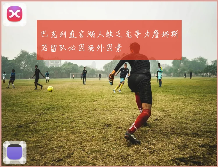 巴克利直言湖人缺乏竞争力詹姆斯若留队必因场外因素